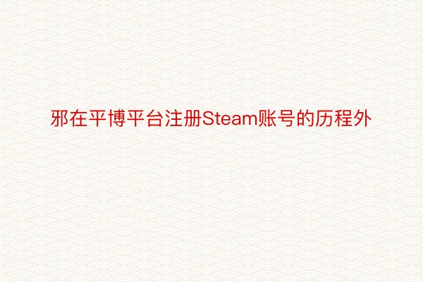 邪在平博平台注册Steam账号的历程外