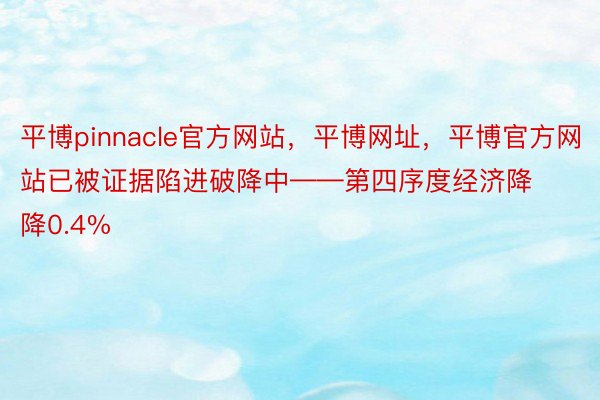 平博pinnacle官方网站，平博网址，平博官方网站已被证据陷进破降中——第四序度经济降降0.4%