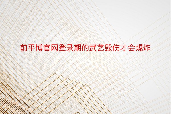 前平博官网登录期的武艺毁伤才会爆炸