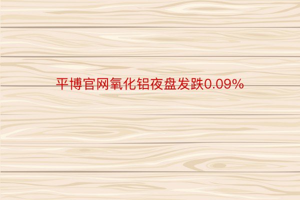 平博官网氧化铝夜盘发跌0.09%