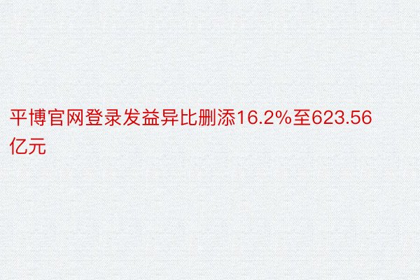 平博官网登录发益异比删添16.2%至623.56亿元