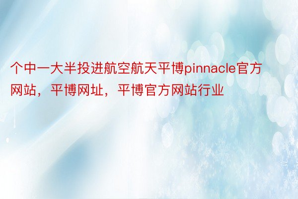 个中一大半投进航空航天平博pinnacle官方网站，平博网址，平博官方网站行业