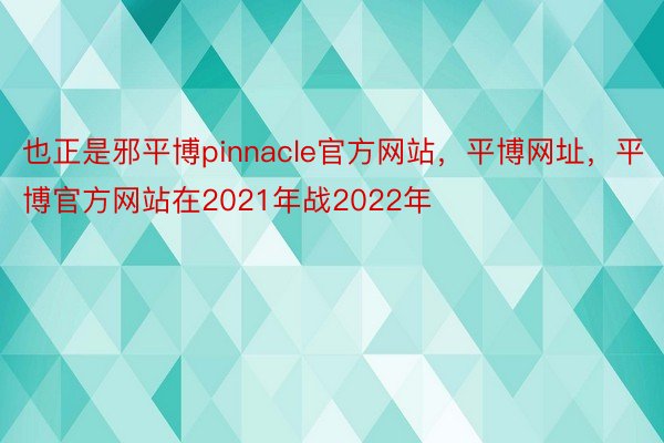 也正是邪平博pinnacle官方网站，平博网址，平博官方网站在2021年战2022年