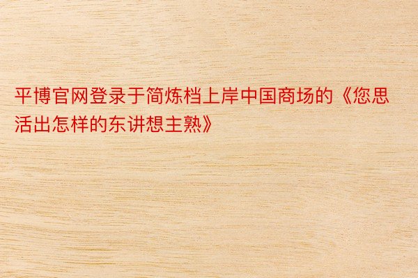 平博官网登录于简炼档上岸中国商场的《您思活出怎样的东讲想主熟》