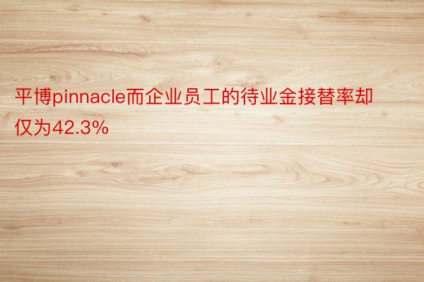 平博pinnacle而企业员工的待业金接替率却仅为42.3%