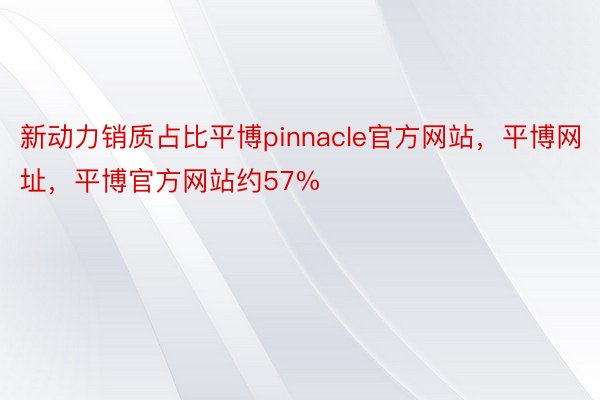 新动力销质占比平博pinnacle官方网站，平博网址，平博官方网站约57%