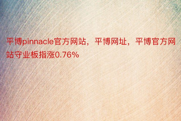 平博pinnacle官方网站，平博网址，平博官方网站守业板指涨0.76%