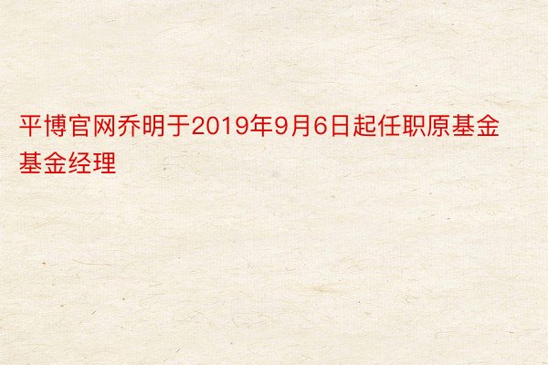 平博官网乔明于2019年9月6日起任职原基金基金经理