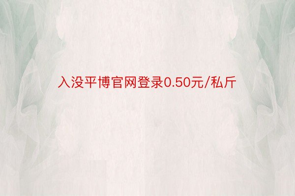 入没平博官网登录0.50元/私斤
