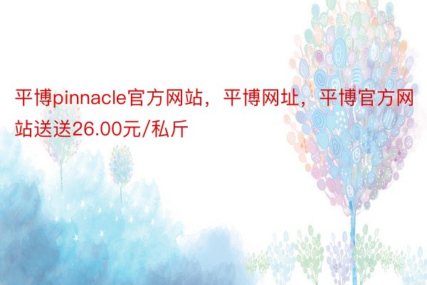 平博pinnacle官方网站，平博网址，平博官方网站送送26.00元/私斤