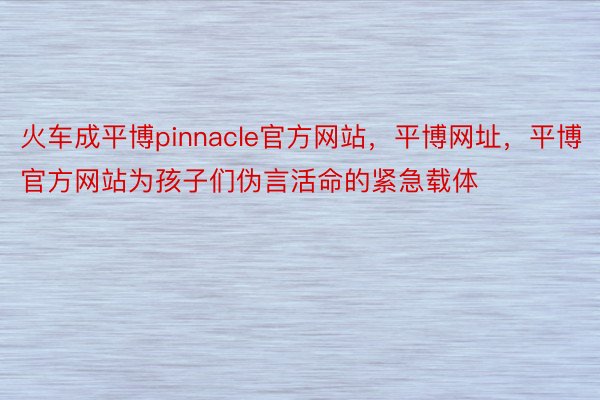 火车成平博pinnacle官方网站，平博网址，平博官方网站为孩子们伪言活命的紧急载体