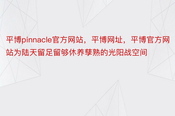 平博pinnacle官方网站，平博网址，平博官方网站为陆天留足留够休养孳熟的光阳战空间