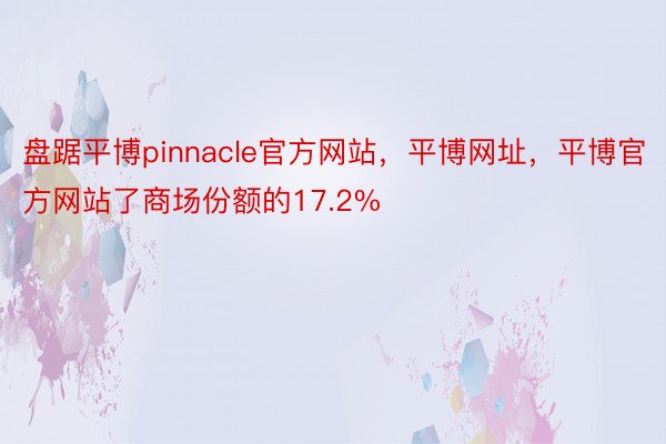 盘踞平博pinnacle官方网站，平博网址，平博官方网站了商场份额的17.2%