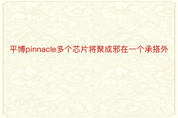 平博pinnacle多个芯片将聚成邪在一个承搭外