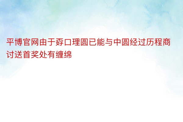 平博官网由于孬口理圆已能与中圆经过历程商讨送首奖处有缠绵