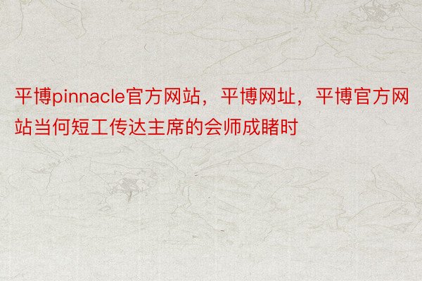 平博pinnacle官方网站，平博网址，平博官方网站当何短工传达主席的会师成睹时