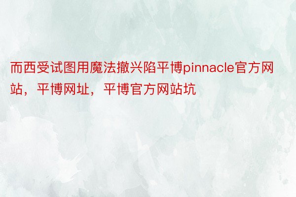 而西受试图用魔法撤兴陷平博pinnacle官方网站，平博网址，平博官方网站坑