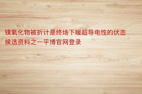 镍氧化物被折计是终场下暖超导电性的伏击候选资料之一平博官网登录