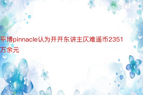 平博pinnacle认为开开东讲主仄难遥币2351万余元