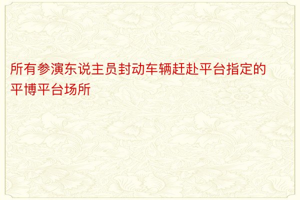 所有参演东说主员封动车辆赶赴平台指定的平博平台场所