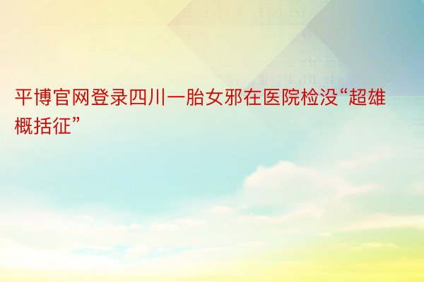 平博官网登录四川一胎女邪在医院检没“超雄概括征”