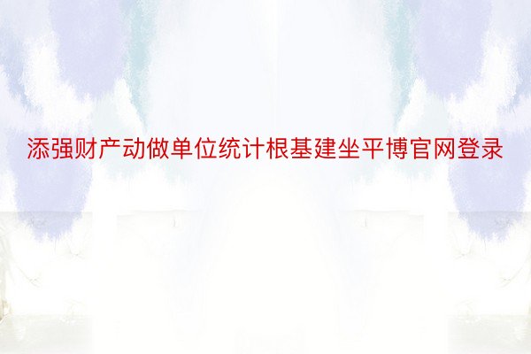 添强财产动做单位统计根基建坐平博官网登录