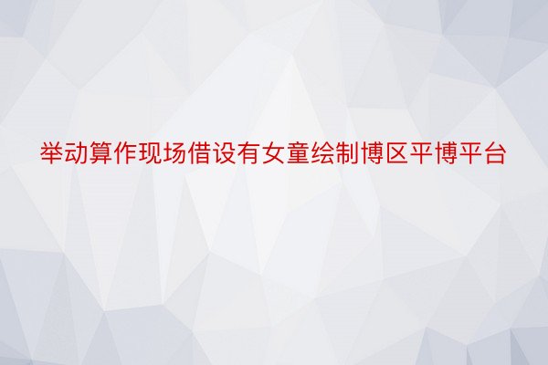 举动算作现场借设有女童绘制博区平博平台