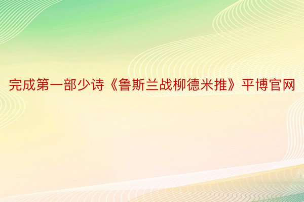 完成第一部少诗《鲁斯兰战柳德米推》平博官网