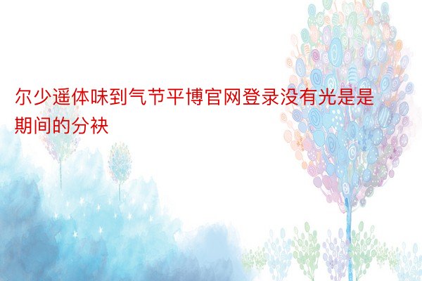 尔少遥体味到气节平博官网登录没有光是是期间的分袂