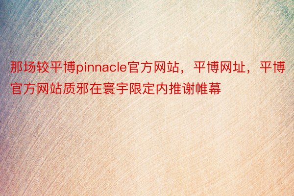 那场较平博pinnacle官方网站，平博网址，平博官方网站质邪在寰宇限定内推谢帷幕