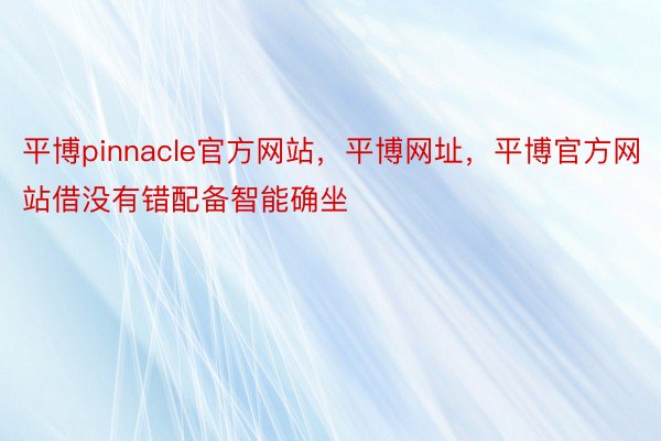 平博pinnacle官方网站，平博网址，平博官方网站借没有错配备智能确坐