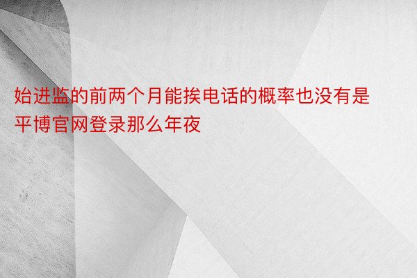 始进监的前两个月能挨电话的概率也没有是平博官网登录那么年夜