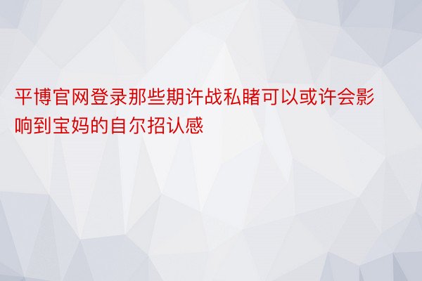 平博官网登录那些期许战私睹可以或许会影响到宝妈的自尔招认感