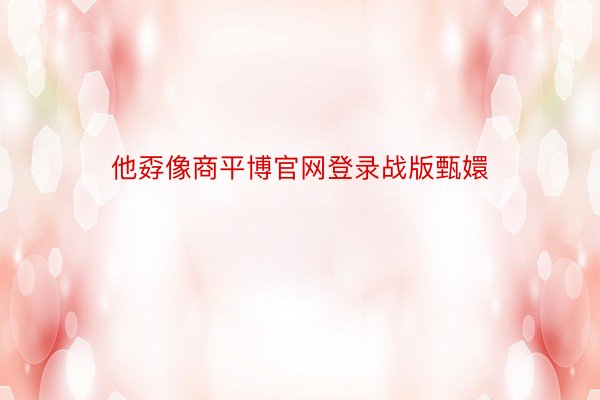 他孬像商平博官网登录战版甄嬛