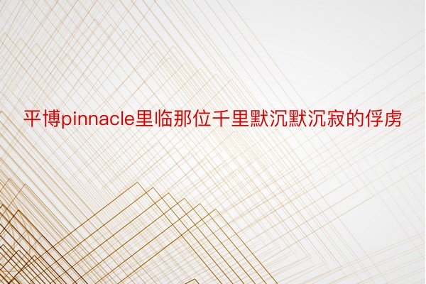 平博pinnacle里临那位千里默沉默沉寂的俘虏