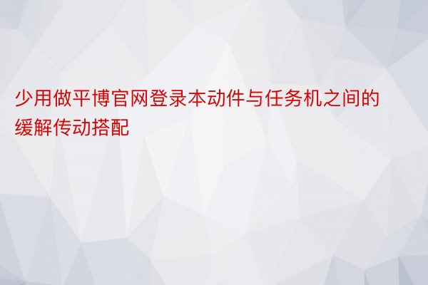 少用做平博官网登录本动件与任务机之间的缓解传动搭配